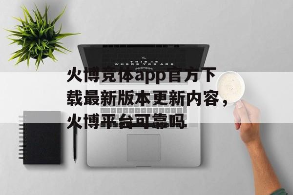 火博竞体app官方下载最新版本更新内容，火博平台可靠吗