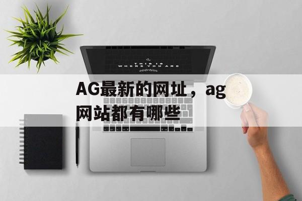 AG最新的网址，ag网站都有哪些