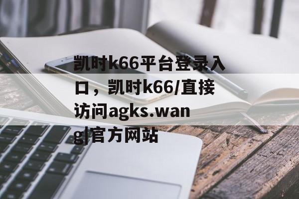 凯时k66平台登录入口，凯时k66/直接访问agks.wang|官方网站