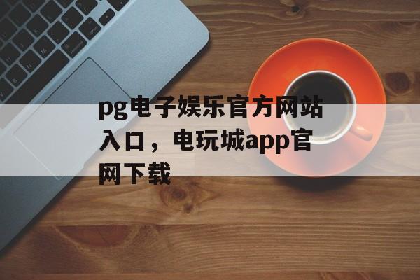 pg电子娱乐官方网站入口，电玩城app官网下载