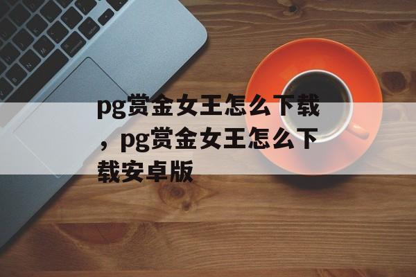 pg赏金女王怎么下载，pg赏金女王怎么下载安卓版